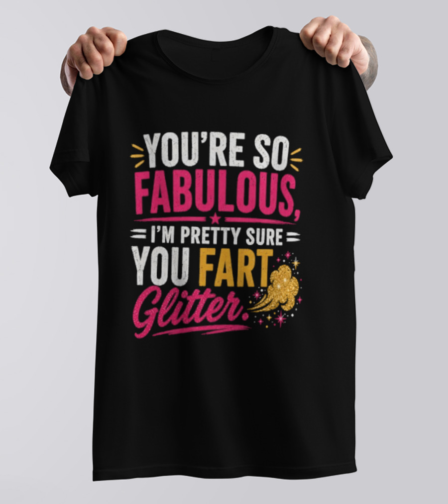 You're So Fabulous I'm Pretty Sure You Fart Glitter T-Shirt
