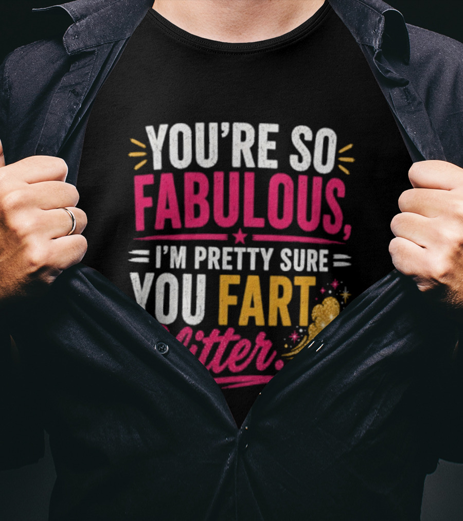 You're So Fabulous I'm Pretty Sure You Fart Glitter T-Shirt