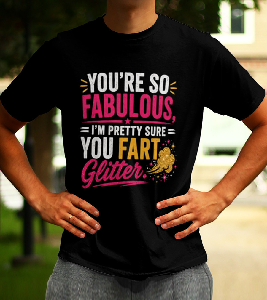 You're So Fabulous I'm Pretty Sure You Fart Glitter T-Shirt