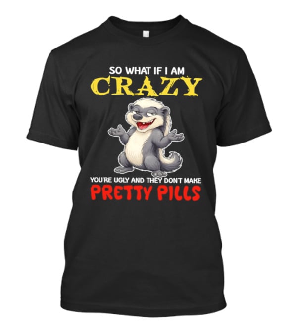 So What If I Am Crazy You're Ugly And They Don't Make Pretty Pills Funny Badger T-Shirt