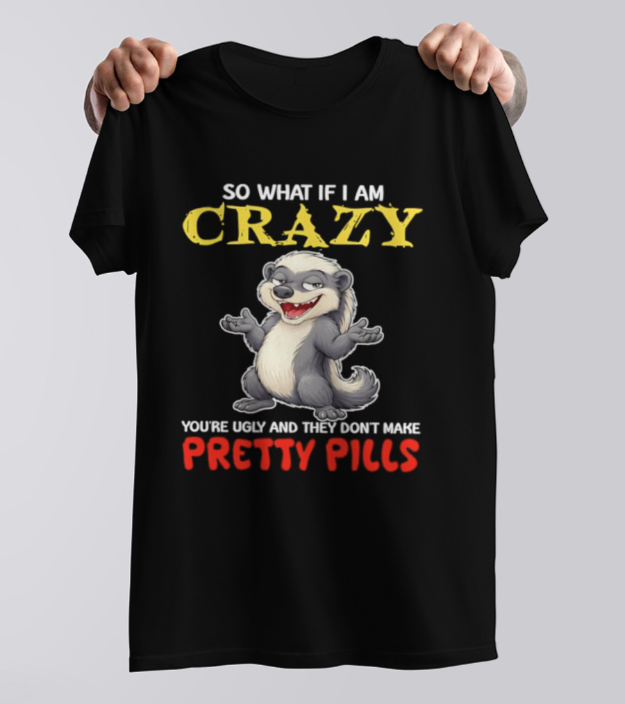 So What If I Am Crazy You're Ugly And They Don't Make Pretty Pills Funny Badger T-Shirt