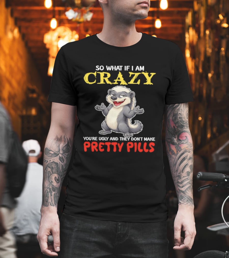 So What If I Am Crazy You're Ugly And They Don't Make Pretty Pills Funny Badger T-Shirt