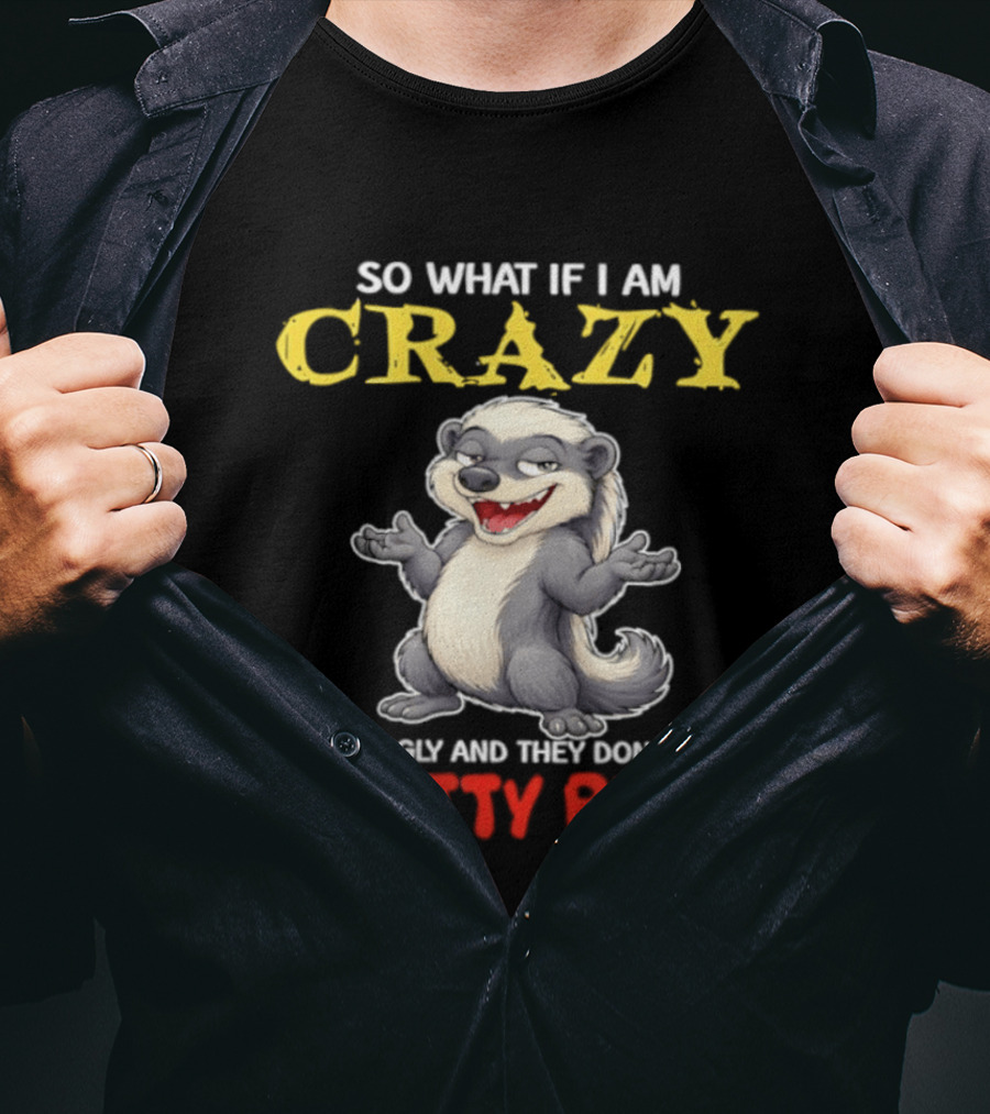 So What If I Am Crazy You're Ugly And They Don't Make Pretty Pills Funny Badger T-Shirt