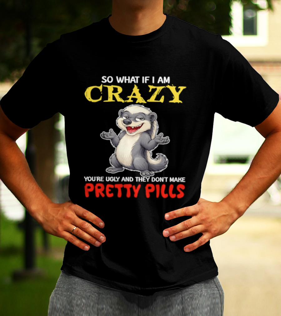 So What If I Am Crazy You're Ugly And They Don't Make Pretty Pills Funny Badger T-Shirt