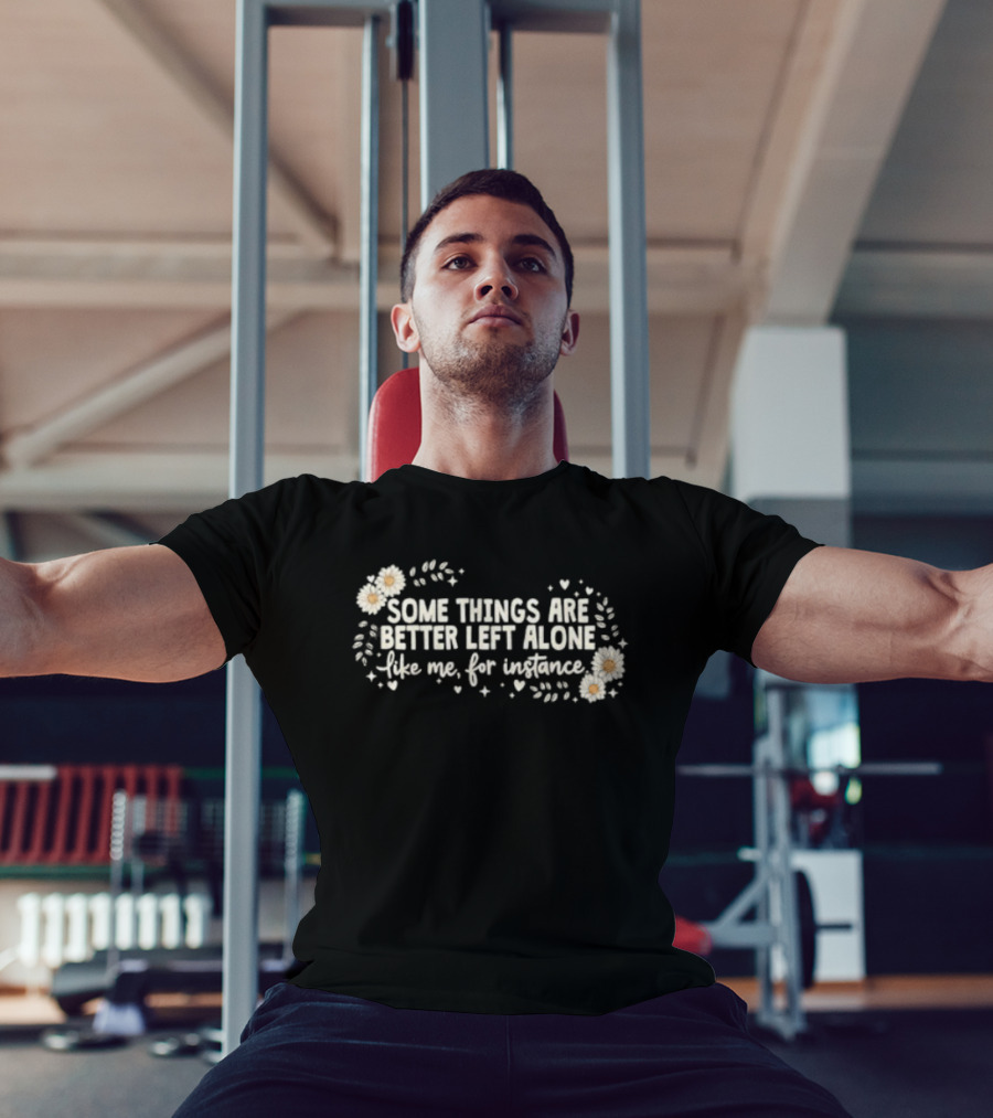 Some Things Are Better Left Alone Like Me For Instance Flower Daisies Blossoms T-Shirt