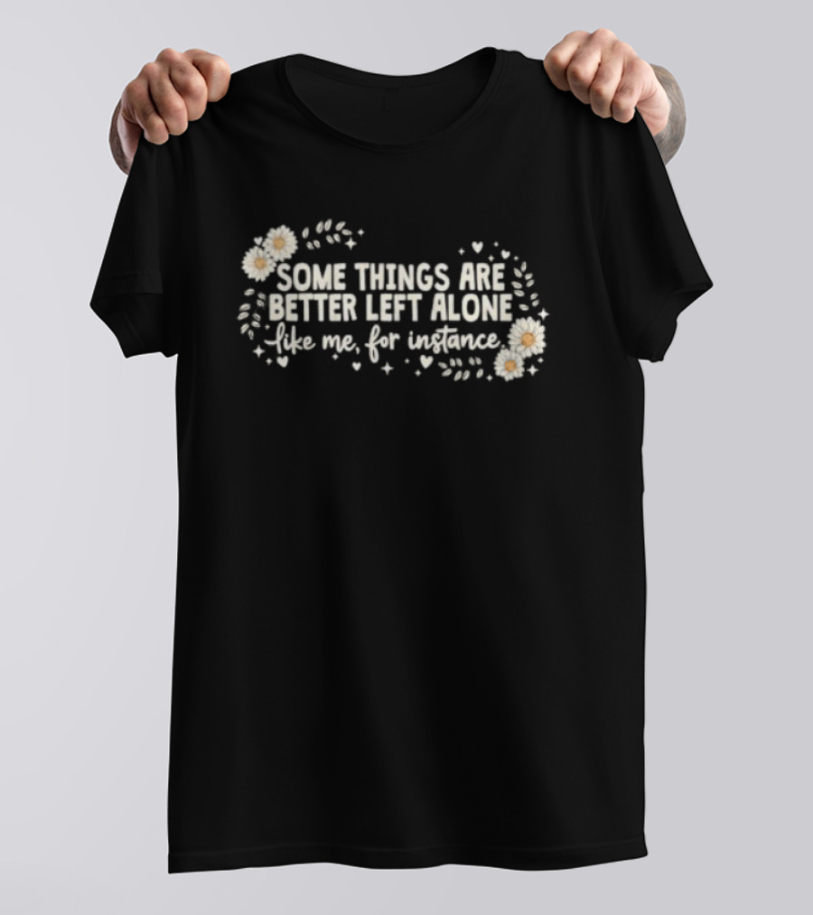Some Things Are Better Left Alone Like Me For Instance Flower Daisies Blossoms T-Shirt