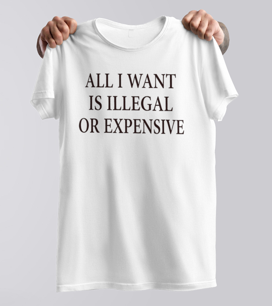All I Want Is Illegal Or Expensive Text Bold Black Font T-Shirt