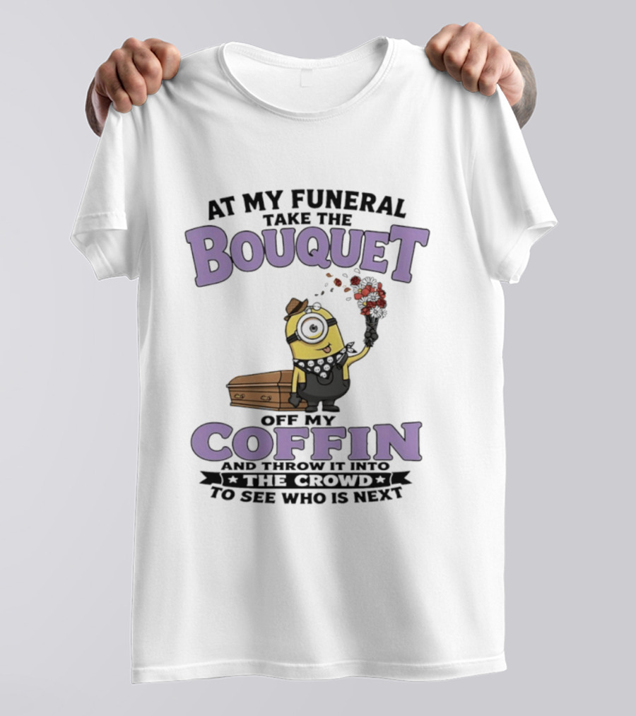 At My Funeral Take The Bouquet Off My Coffin Minion T-Shirt
