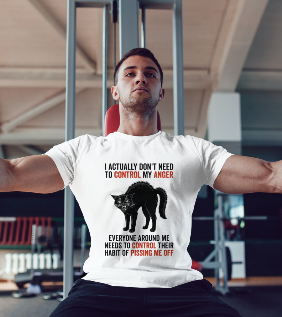 I Actually Don't Need To Control My Anger Everyone Around Me Needs To Control Their Habit Of Pissing Me Off Cat T-Shirt