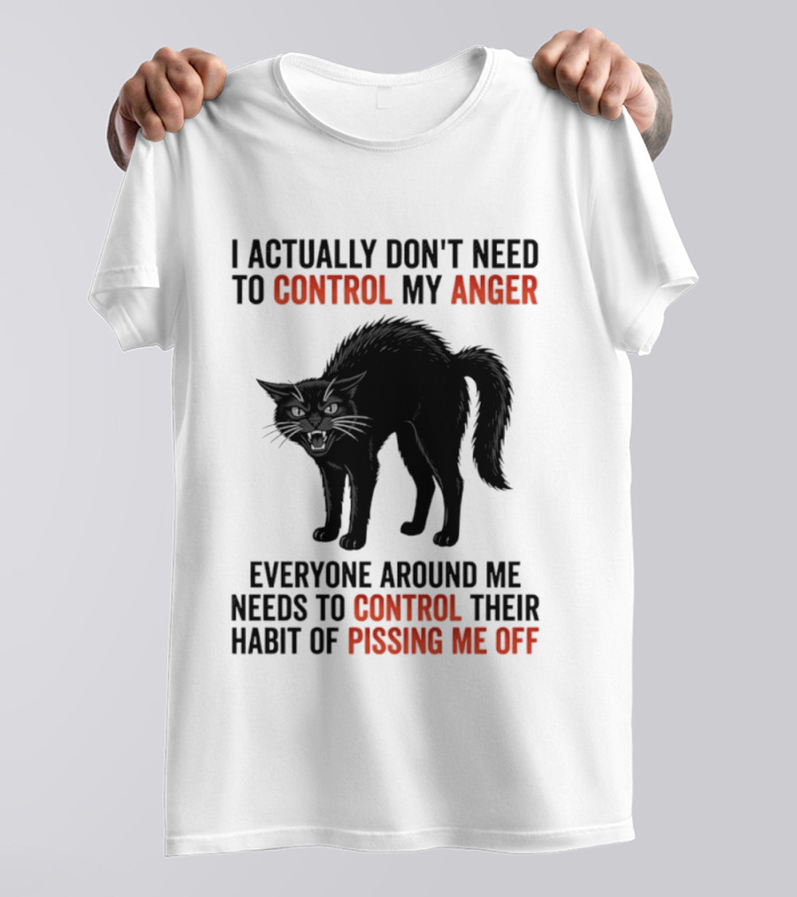 I Actually Don't Need To Control My Anger Everyone Around Me Needs To Control Their Habit Of Pissing Me Off Cat T-Shirt