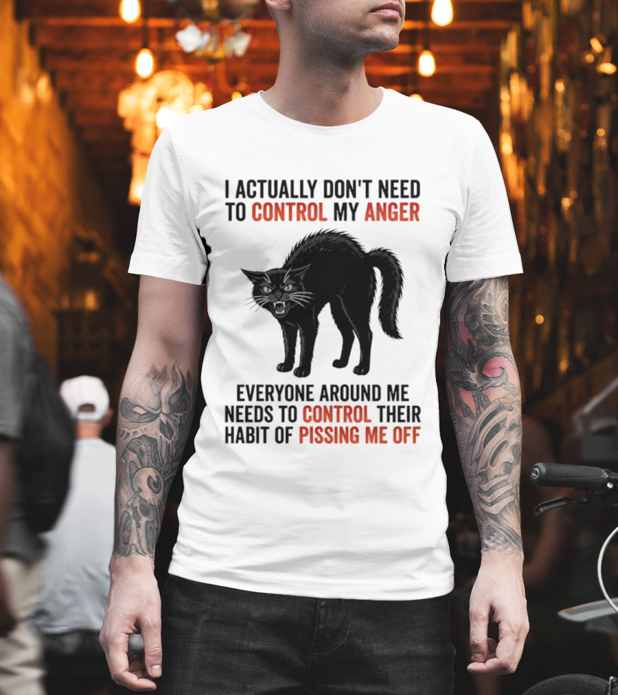 I Actually Don't Need To Control My Anger Everyone Around Me Needs To Control Their Habit Of Pissing Me Off Cat T-Shirt