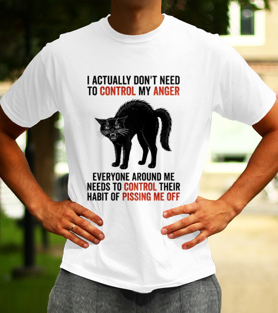 I Actually Don't Need To Control My Anger Everyone Around Me Needs To Control Their Habit Of Pissing Me Off Cat T-Shirt