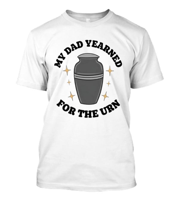 My Dad Yearned For The Urn T-Shirt