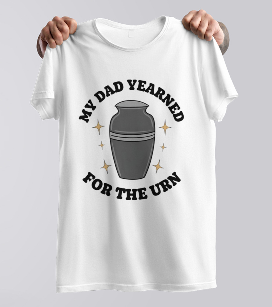 My Dad Yearned For The Urn T-Shirt