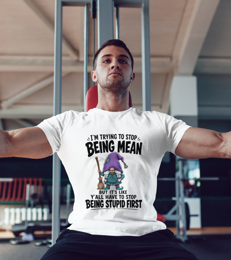 I'm Trying To Stop Being Mean Gnome It's Like Y'all Have To Stop Being Stupid First T-Shirt