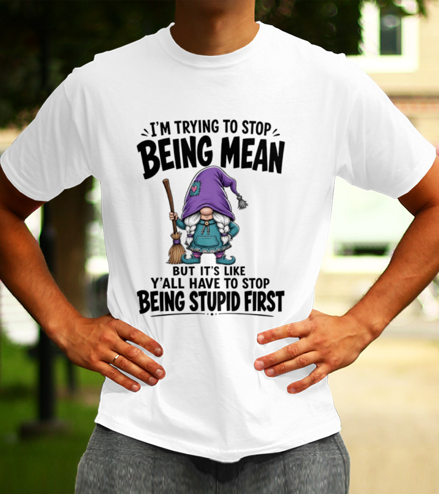 I'm Trying To Stop Being Mean Gnome It's Like Y'all Have To Stop Being Stupid First T-Shirt