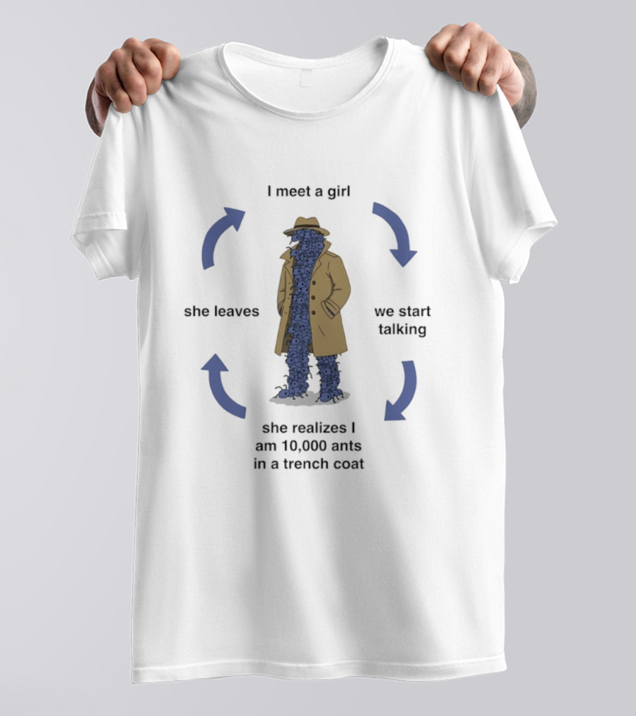 I Meet A Girl We Start Talking She Realizes I Am 10000 Ants In A Trench Coat She Leaves T-Shirt