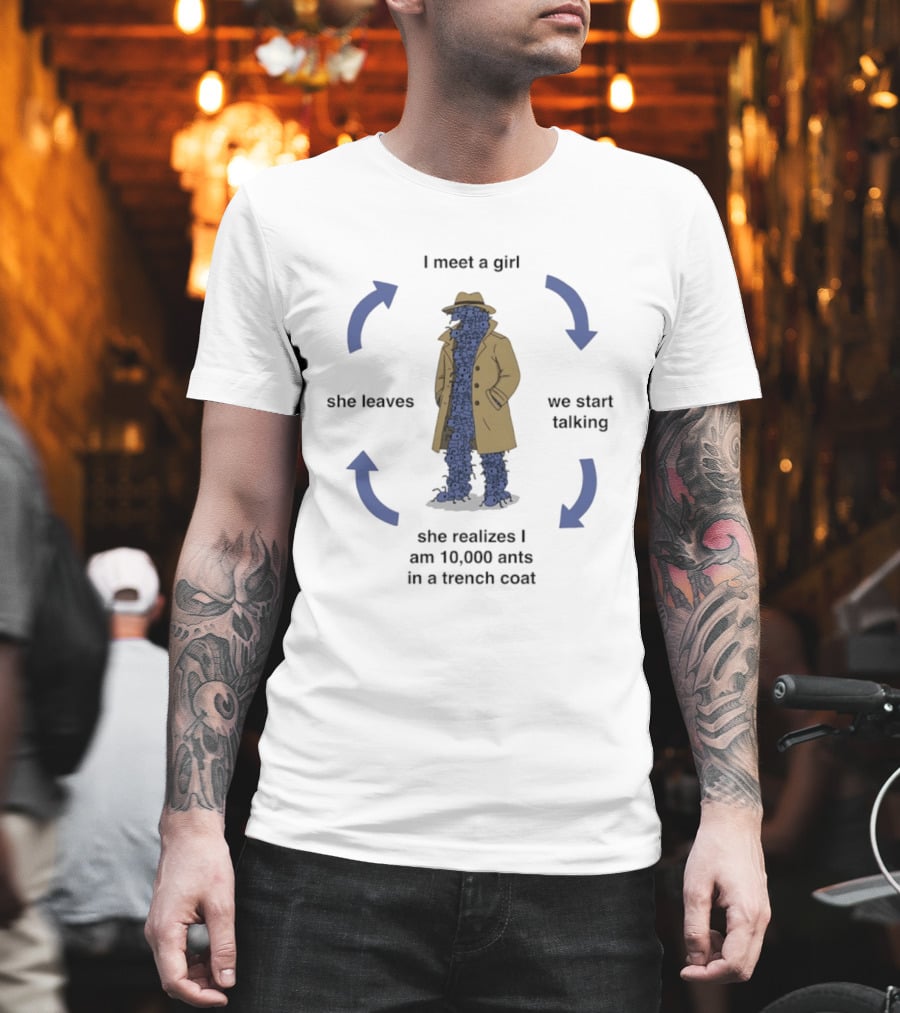 I Meet A Girl We Start Talking She Realizes I Am 10000 Ants In A Trench Coat She Leaves T-Shirt