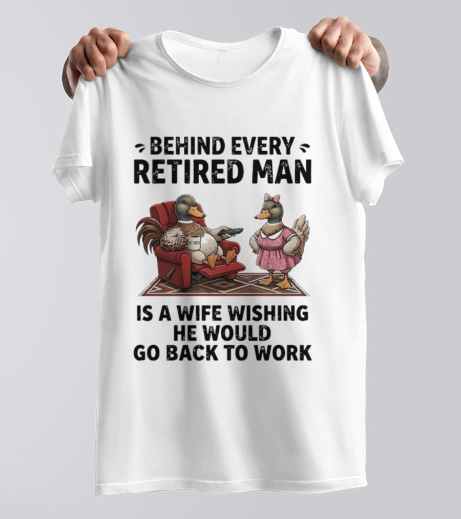 Behind Every Retired Man Is A Wife Wishing He Would Go Back To Work Mallard Ducks In Armchair And Dress T-Shirt