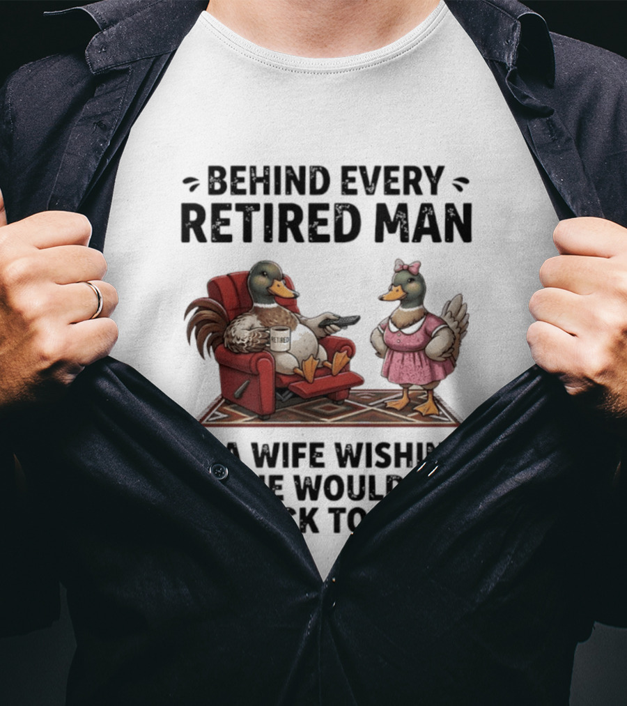 Behind Every Retired Man Is A Wife Wishing He Would Go Back To Work Mallard Ducks In Armchair And Dress T-Shirt