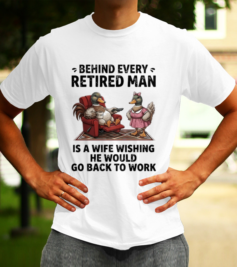 Behind Every Retired Man Is A Wife Wishing He Would Go Back To Work Mallard Ducks In Armchair And Dress T-Shirt