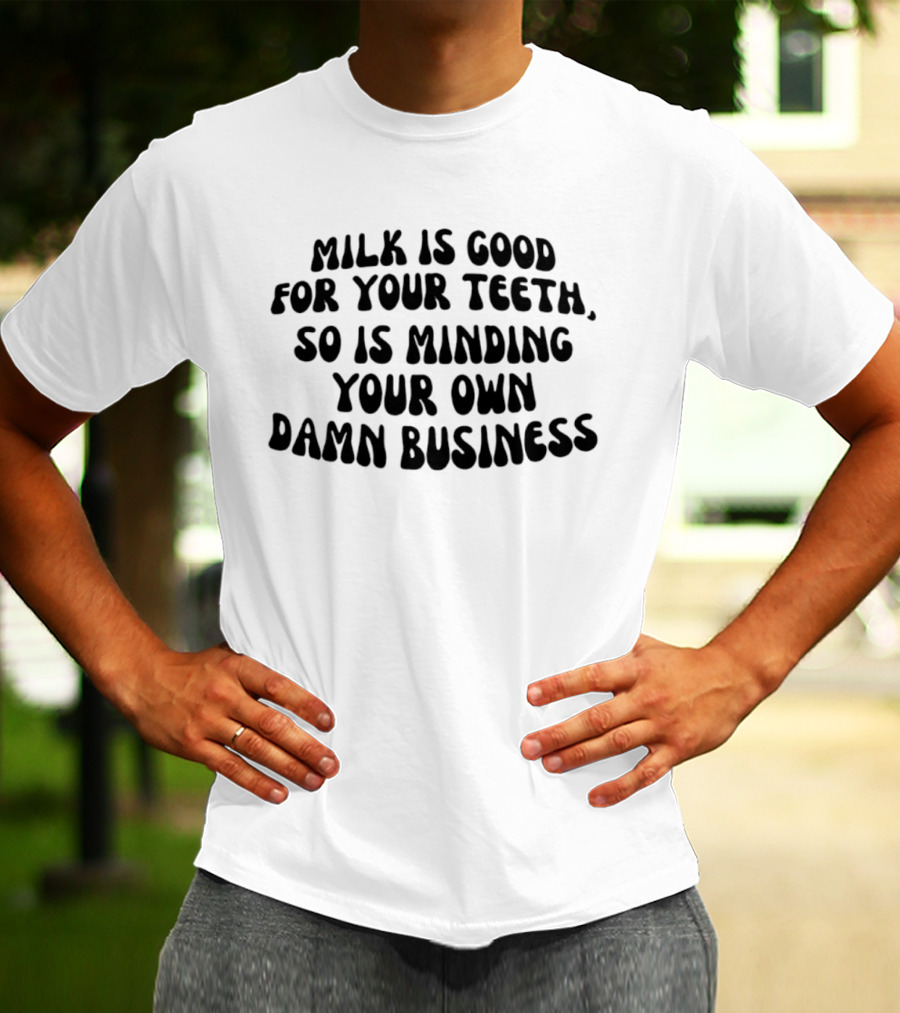Milk Is Good For Your Teeth Minding Your Own Damn Business T-Shirt