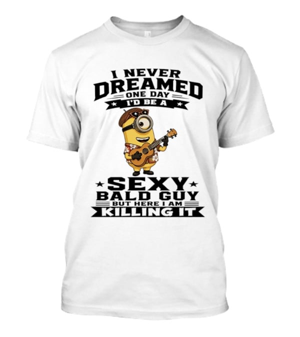 Minion I Never Dreamed One Day I'd Be A Sexy Bald Guy But Here I Am Killing It T-Shirt