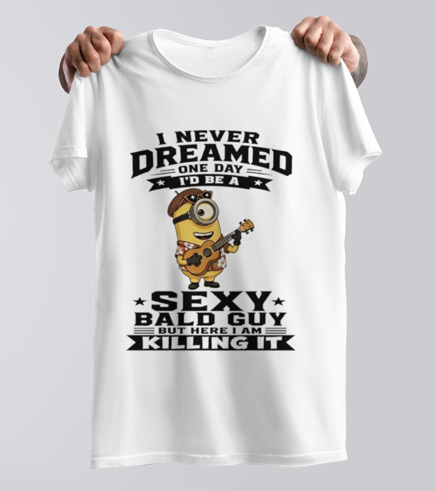 Minion I Never Dreamed One Day I'd Be A Sexy Bald Guy But Here I Am Killing It T-Shirt