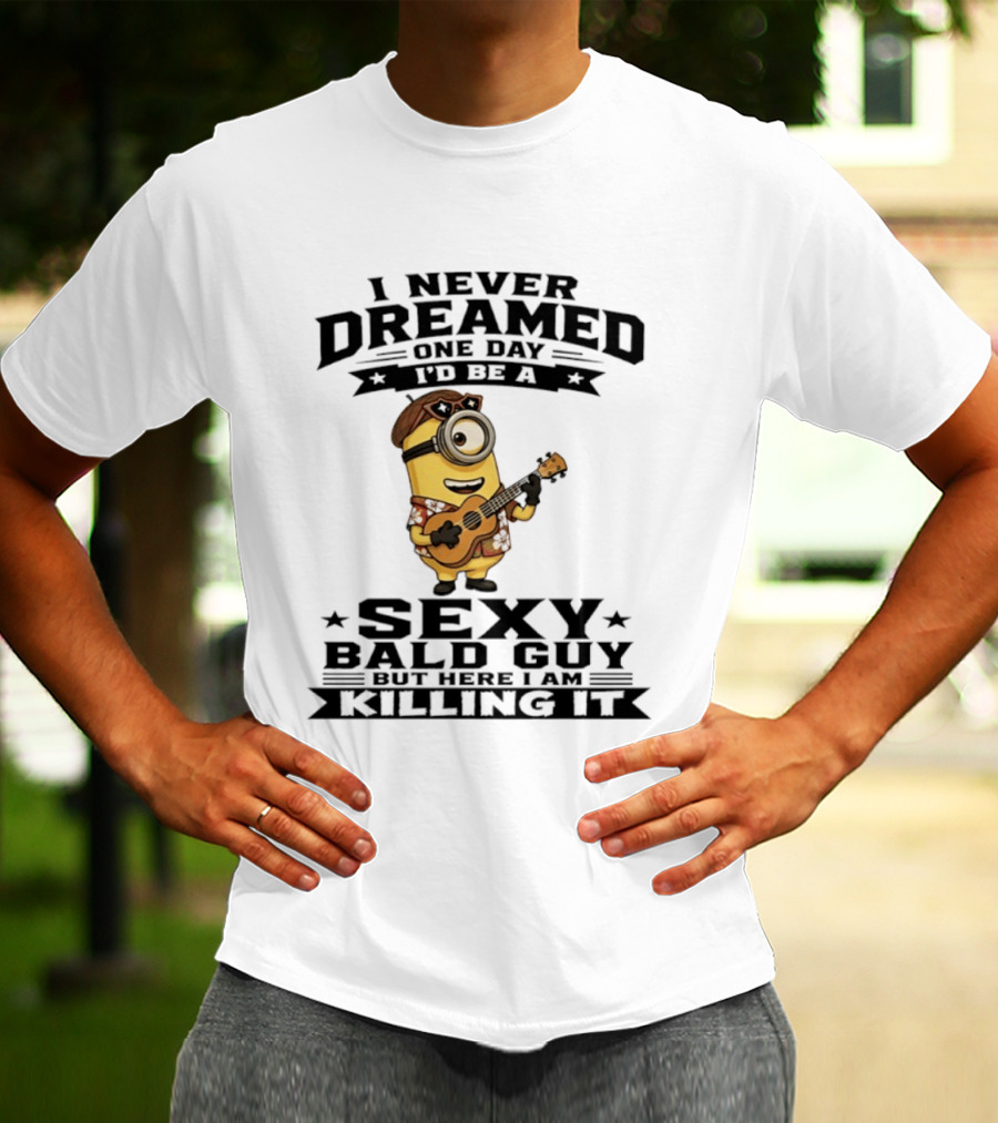 Minion I Never Dreamed One Day I'd Be A Sexy Bald Guy But Here I Am Killing It T-Shirt