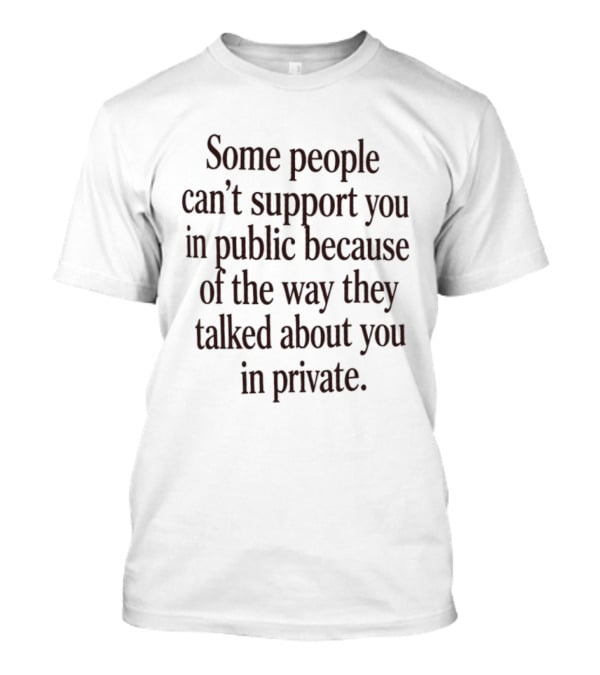 Some People Can't Support You In Public Because Of The Way They Talked About You In Private T-Shirt