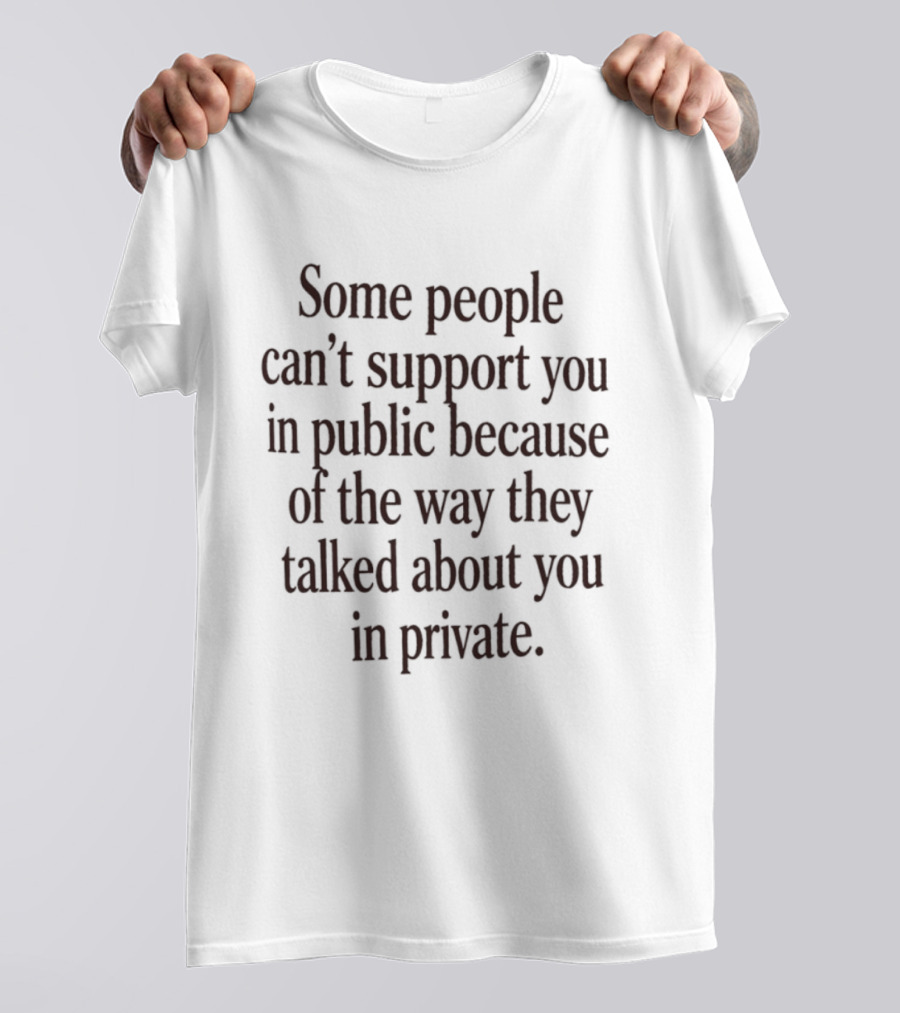 Some People Can't Support You In Public Because Of The Way They Talked About You In Private T-Shirt