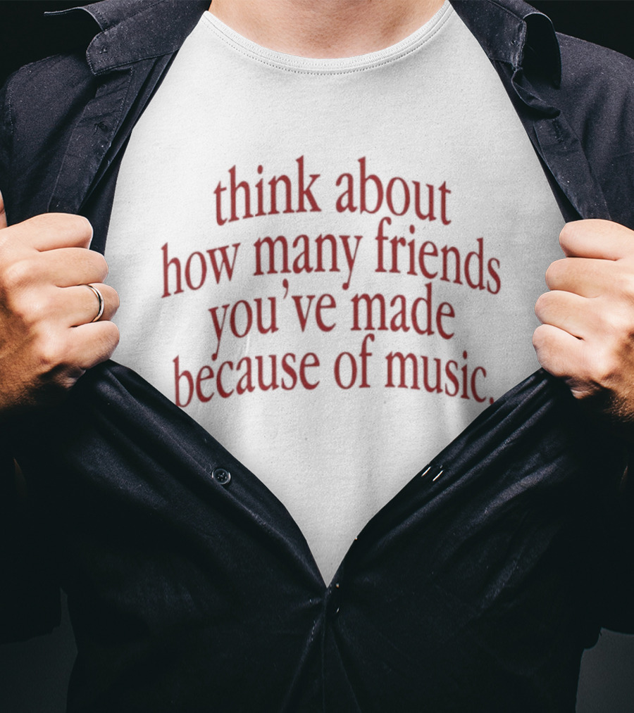 Think About How Many Friends You've Made Because Of Music T-Shirt