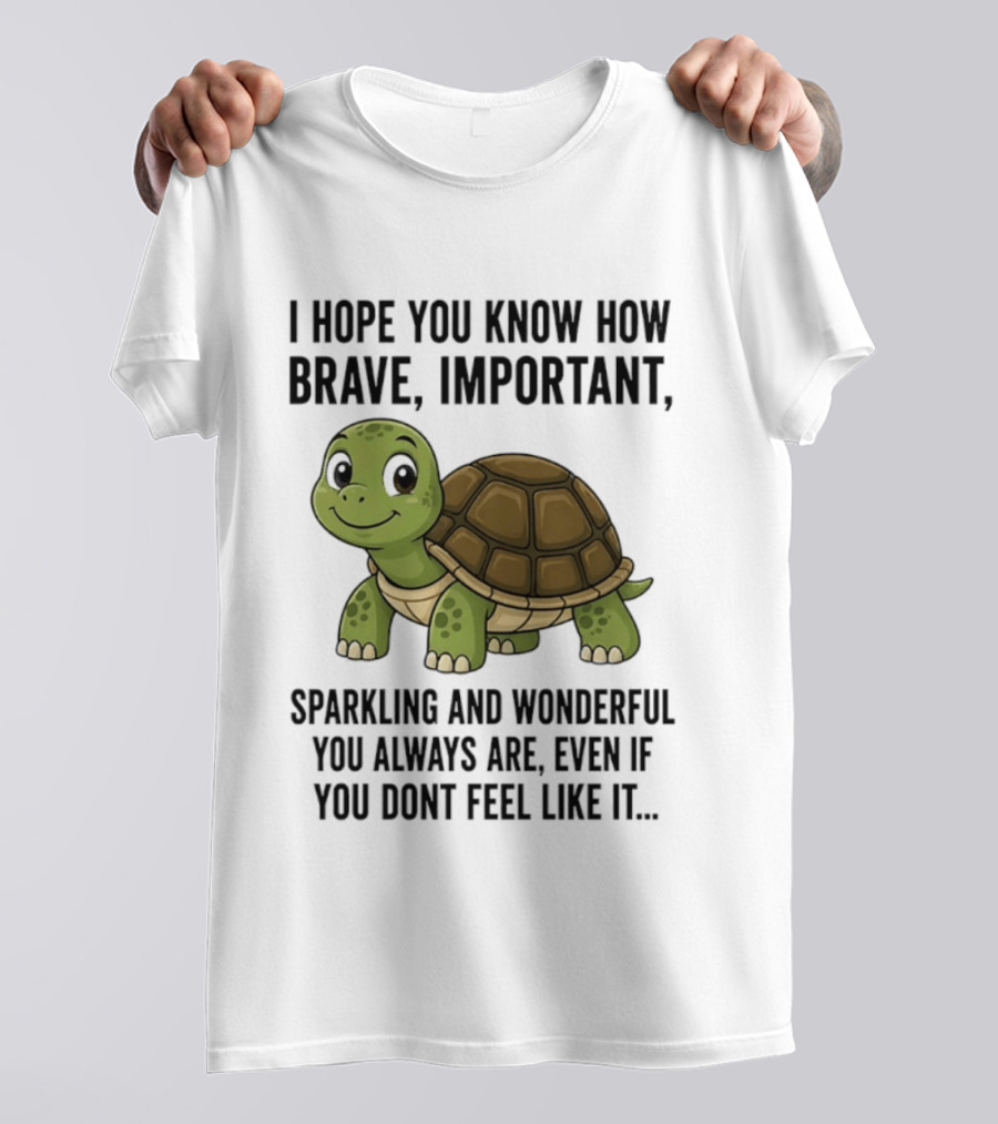 I Hope You Know How Brave Important Sparkling And Wonderful You Always Are Even If You Don't Feel Like It T-Shirt