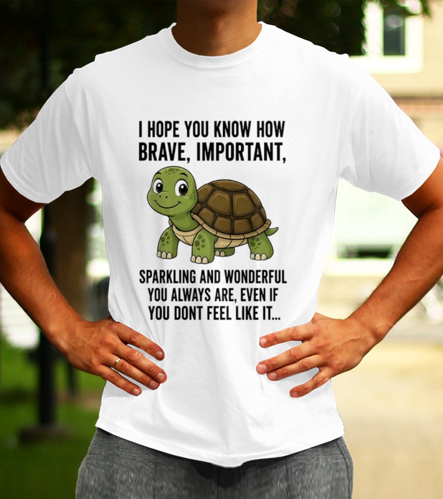I Hope You Know How Brave Important Sparkling And Wonderful You Always Are Even If You Don't Feel Like It T-Shirt