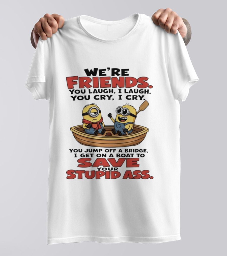 We're Friends You Laugh I Laugh You Cry I Cry You Jump Off A Bridge I Get On A Boat To Save Your Stupid Ass Minions T-Shirt