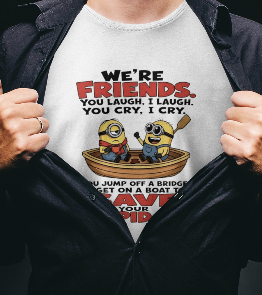 We're Friends You Laugh I Laugh You Cry I Cry You Jump Off A Bridge I Get On A Boat To Save Your Stupid Ass Minions T-Shirt