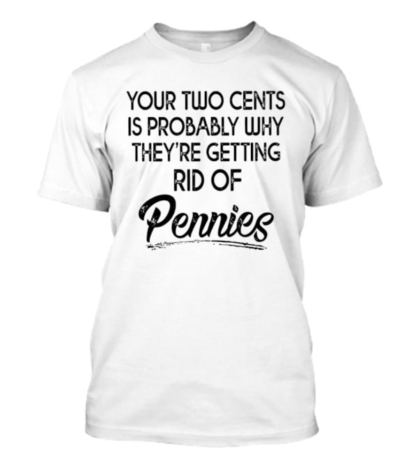 Your Two Cents Is Probably Why They're Getting Rid Of Pennies T-Shirt