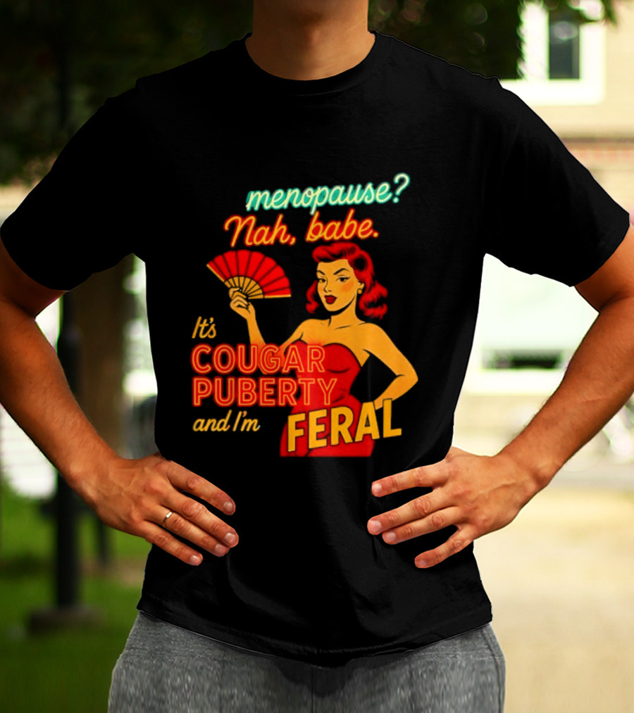 Menopause Nah Babe It's Cougar Puberty And I'm Feral T-Shirt