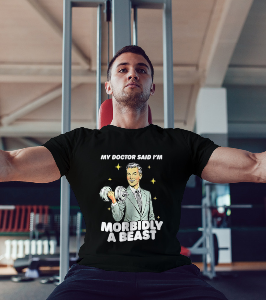 My Doctor Said I'm Morbidly A Beast Gym Humor Inspirational Fitness T-Shirt