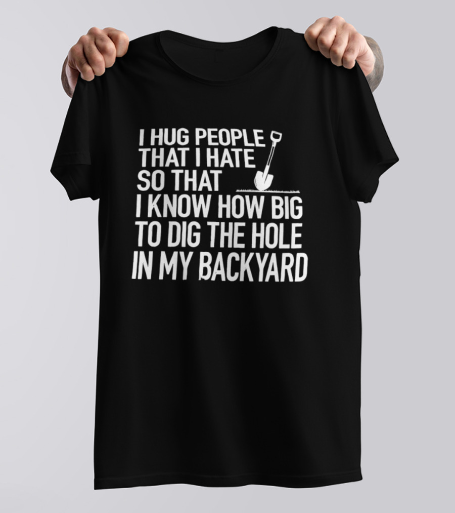 I Hug People That I Hate So That I Know How Big To Dig The Hole In My Backyard Shovel T-Shirt