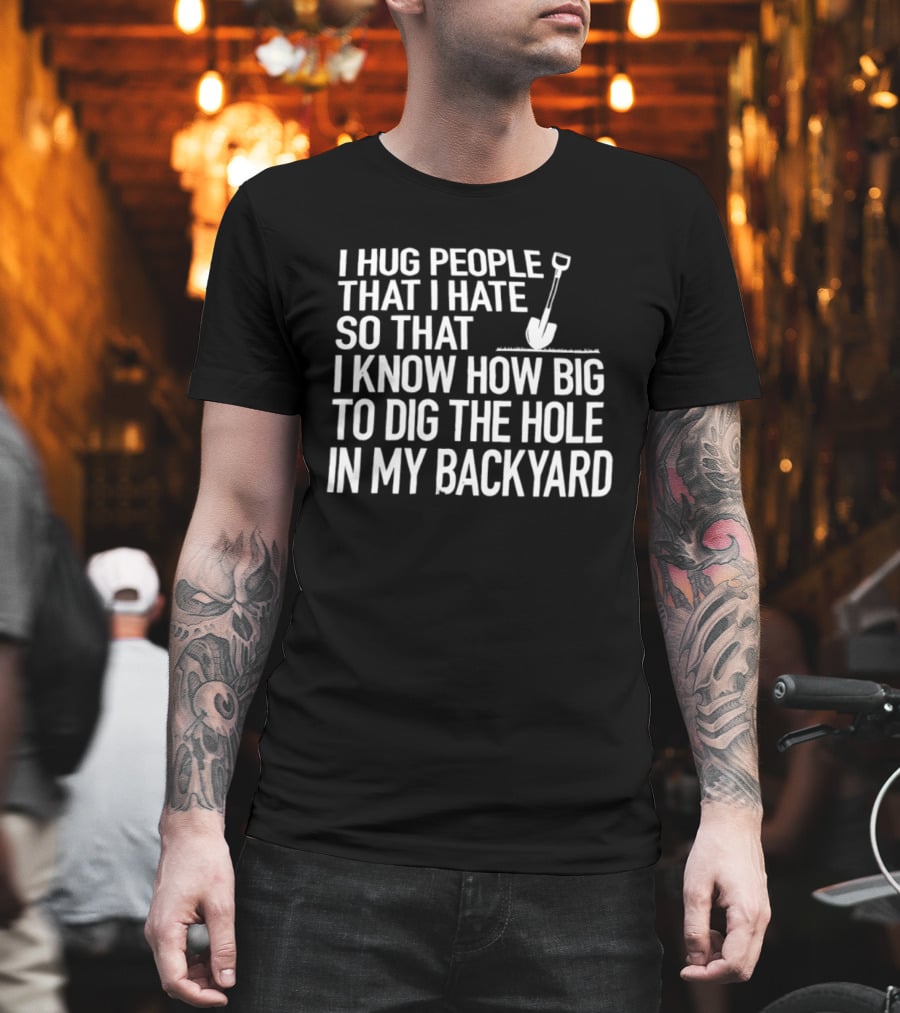 I Hug People That I Hate So That I Know How Big To Dig The Hole In My Backyard Shovel T-Shirt