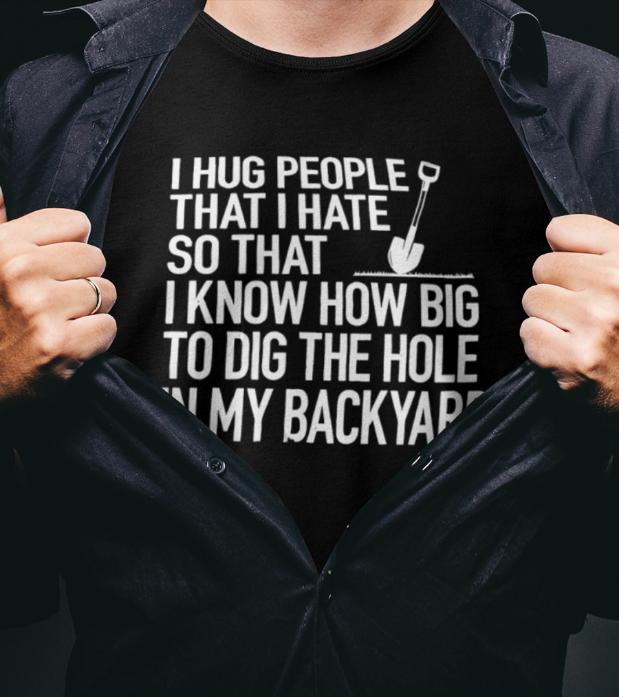 I Hug People That I Hate So That I Know How Big To Dig The Hole In My Backyard Shovel T-Shirt