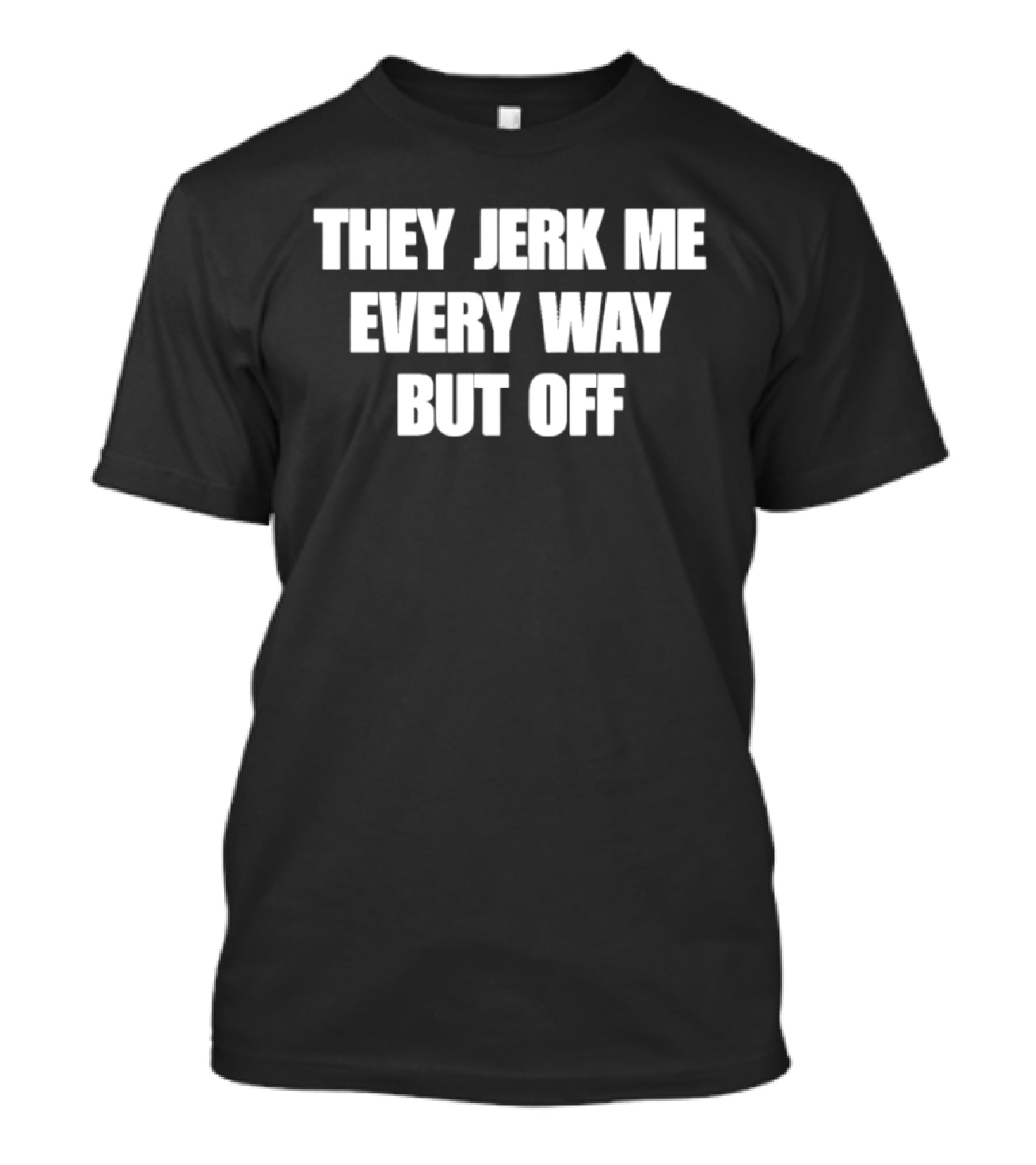 They Jerk Me Every Way But Off T-Shirt