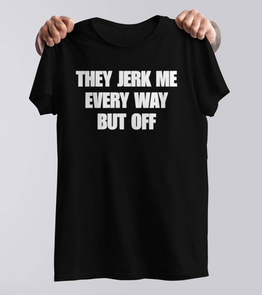 They Jerk Me Every Way But Off T-Shirt