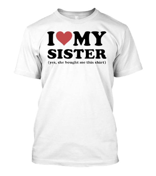 I Love My Sister Yes She Bought Me This T-Shirt