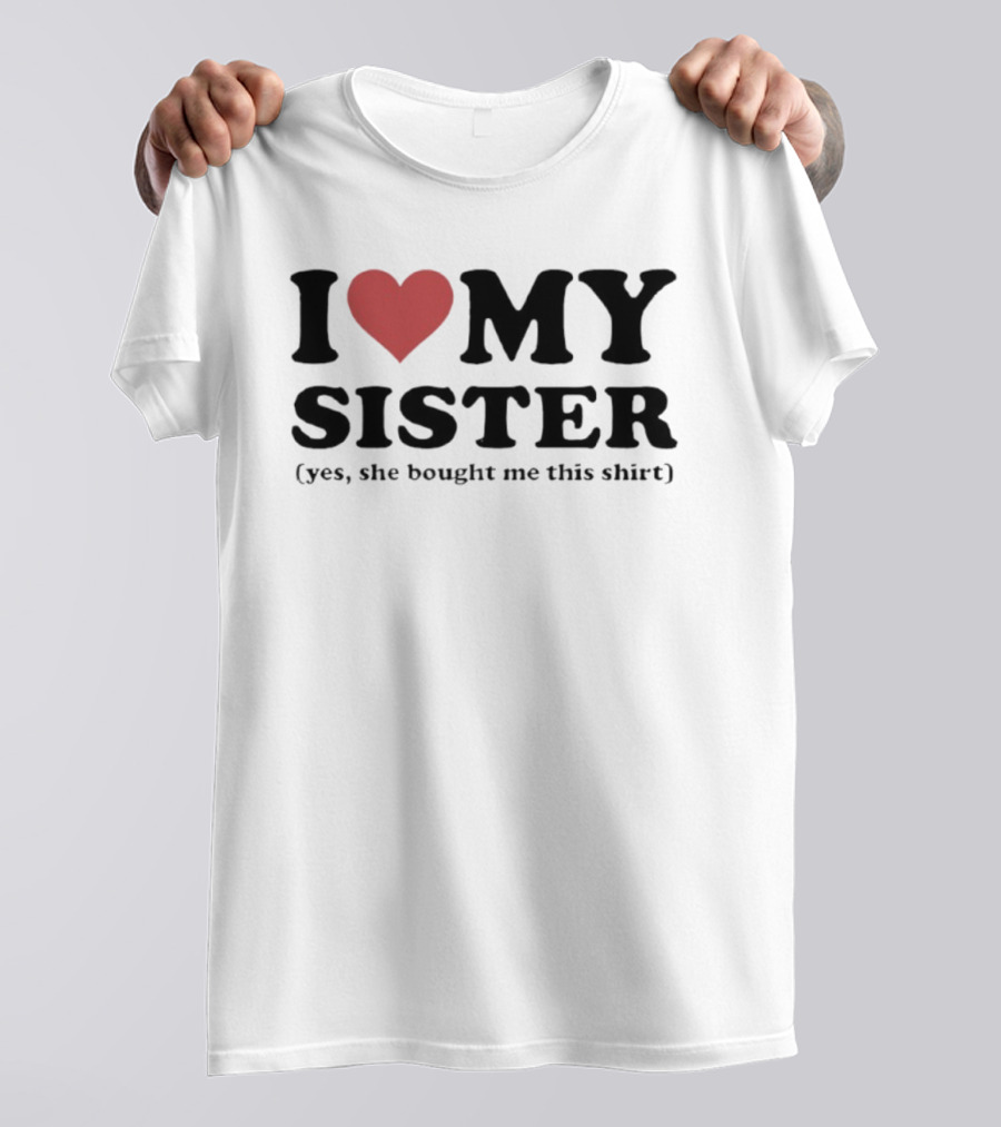 I Love My Sister Yes She Bought Me This T-Shirt