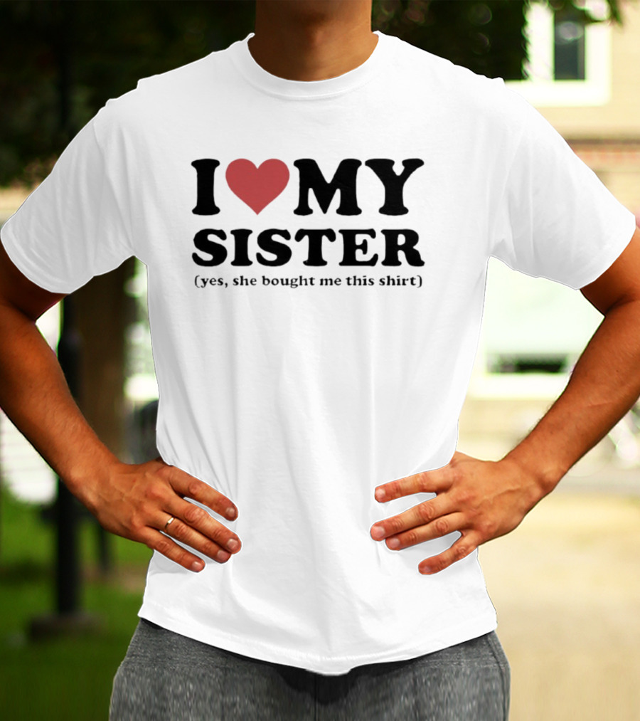 I Love My Sister Yes She Bought Me This T-Shirt