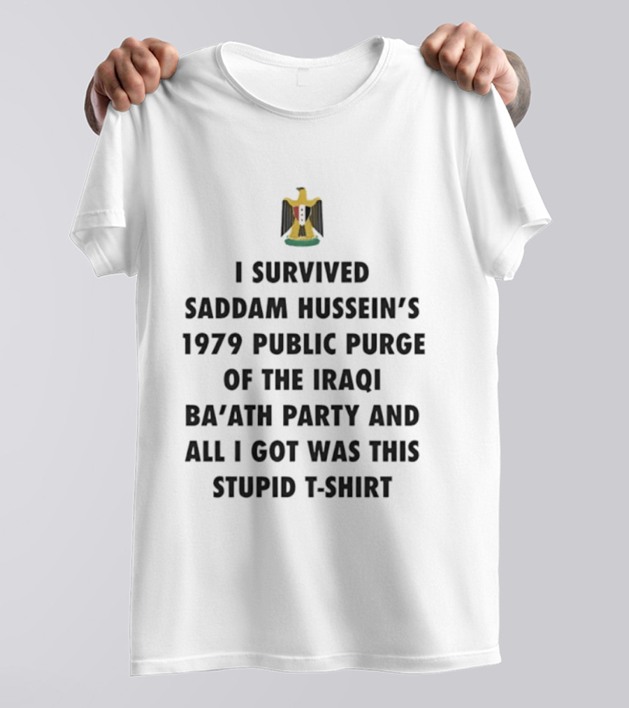 I Survived Saddam Hussein's 1979 Public Purge Of The Iraqi Ba'ath Party And All I Got Was This Stupid T T-Shirt