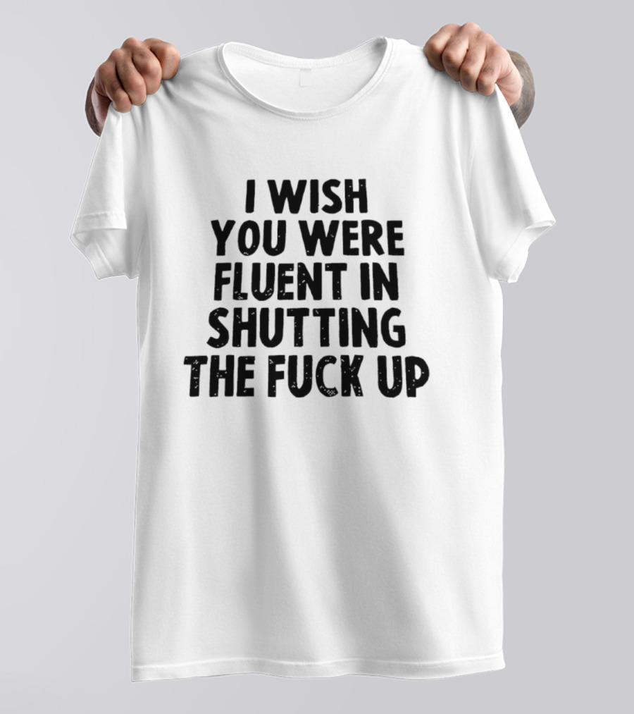 I Wish You Were Fluent In Shutting The Fuck Up T-Shirt
