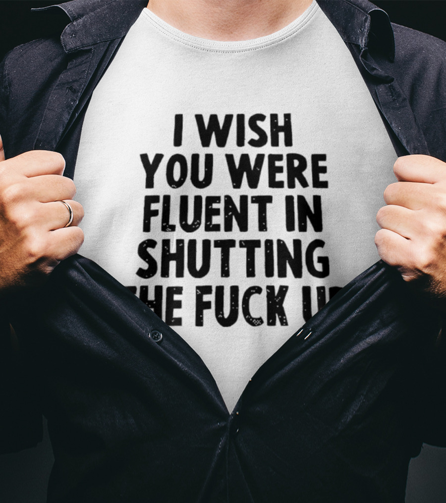 I Wish You Were Fluent In Shutting The Fuck Up T-Shirt